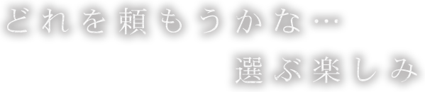 どれを頼もうかな・・・